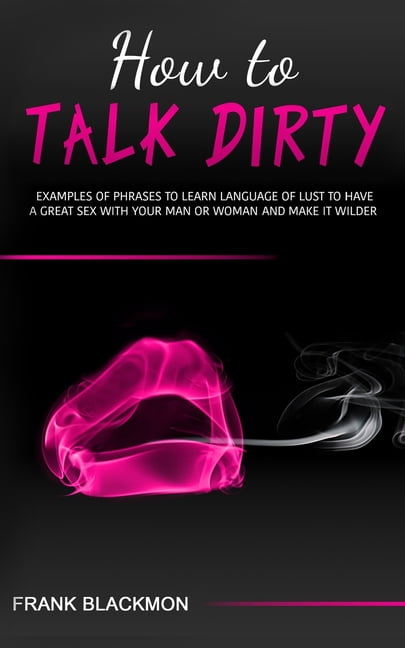 How to Talk Dirty Examples of Phrases to Learn Language of Lust to Have a Great Sex with your Man or Woman and Make it Wilder (Paperback) photo