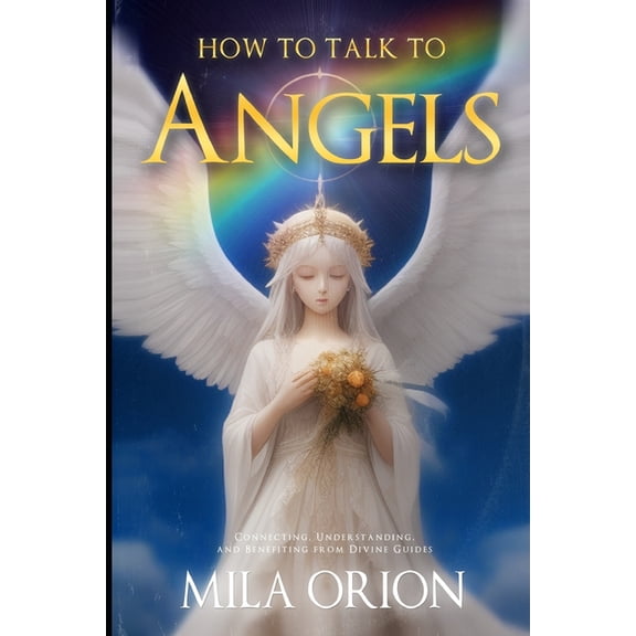 How to Talk to Angels : Connecting, Understanding, and Benefiting from Divine Guides (Paperback)