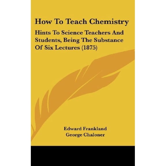 How to Teach Chemistry: Hints to Science Teachers and Students, Being the Substance of Six Lectures 1875 Hardcover 1161789367 9781161789362 Edward Frankland