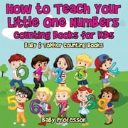 How to Teach Your Little One Numbers. Counting Books for Kids - Baby & Toddler Counting Books, Paperback