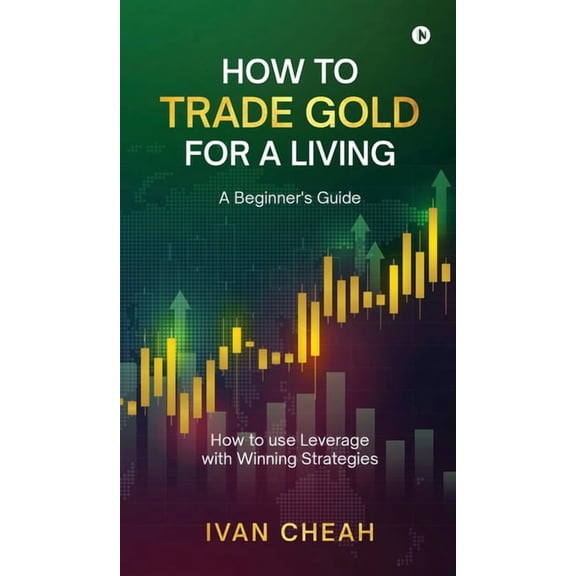 How to Trade Gold for a Living: A Beginner's Guide How to use Leverage with Winning Strategies, (Hardcover)