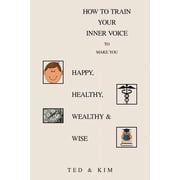How to Train Your Inner Voice To Make You Happy, Healthy, Wealthy & Wise, Paperback