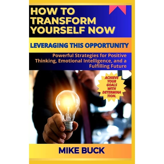 How to Transform Yourself Now: Powerful Strategies for Positive Thinking, Emotional Intelligence, and a Fulfiling Future. (Paperback)