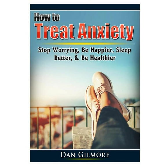 How to Treat Anxiety: Stop Worrying, Be Happier, Sleep Better, & Be Healthier, (Paperback)