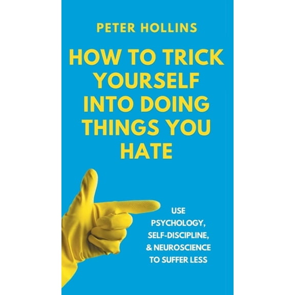 How to Trick Yourself Into Doing Things You Hate: Use Psychology, Self-Discipline, and Neuroscience to Suffer Less: Use , (Hardcover)