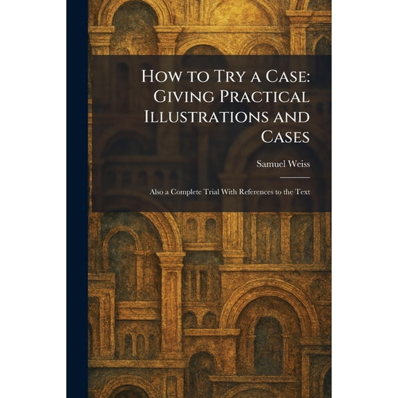 How to Try a Case: Giving Practical Illustrations and Cases: Also a Complete Trial With References to the Text, (Paperback)