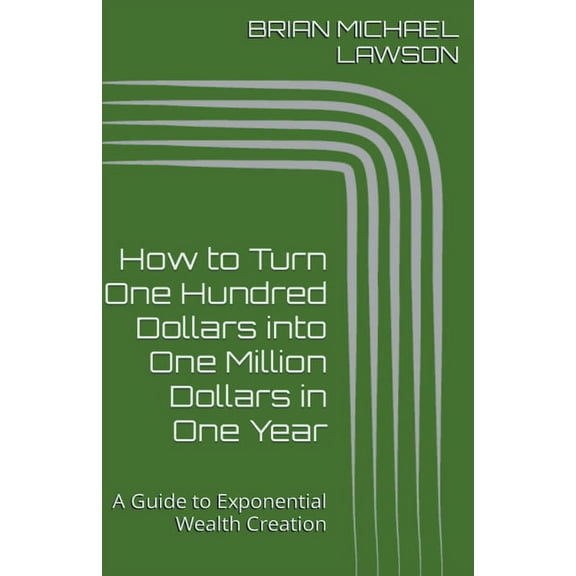 How to Turn One Hundred Dollars into One Million Dollars in One Year: A Guide to Exponential Wealth Creation, (Paperback)