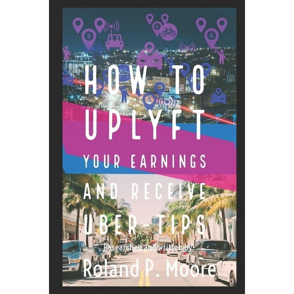 How to Uplyft Your Earnings and Receive Uber-Tips : The Rideshare Manual (Paperback)