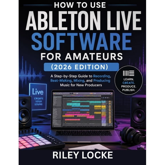 How to Use Ableton Live Software for Amateurs (2026 Edition): A Step-by-Step Guide to Recording, Beat-Making, Mixing, an, (Paperback)