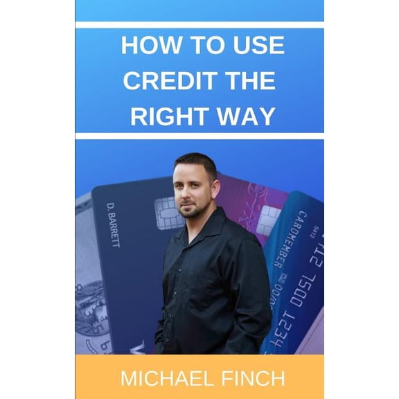 How to Use Credit the RIGHT Way: Everything you wish you were taught about credit (Paperback) by Michael Finch