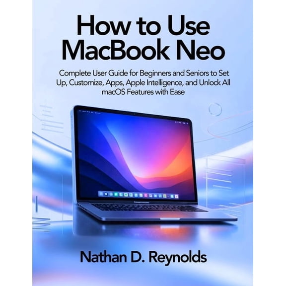 How to Use Macbook Neo: Complete User Guide for Beginners and Seniors to Set Up, Customize, Apps, Apple Intelligence, an, (Paperback)