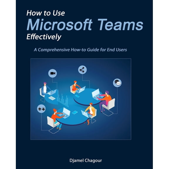 How to Use Microsoft Teams Effectively: A Comprehensive How-to Guide for End Users, (Paperback)
