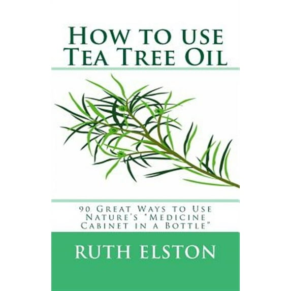 How to use Tea Tree Oil: 90 Great Ways to Use Natures "Medicine Cabinet in a Bottle" (Paperback) by Ruth Elston