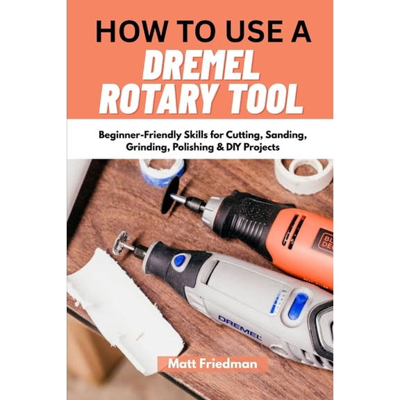 How to Use a Dremel Rotary Tool: Beginner-Friendly Skills for Cutting, Sanding, Grinding, Polishing & DIY Projects, (Paperback)