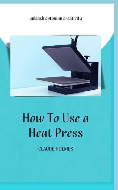 How to Use a Heat Press: A concise custom printing guidebook on how to ...