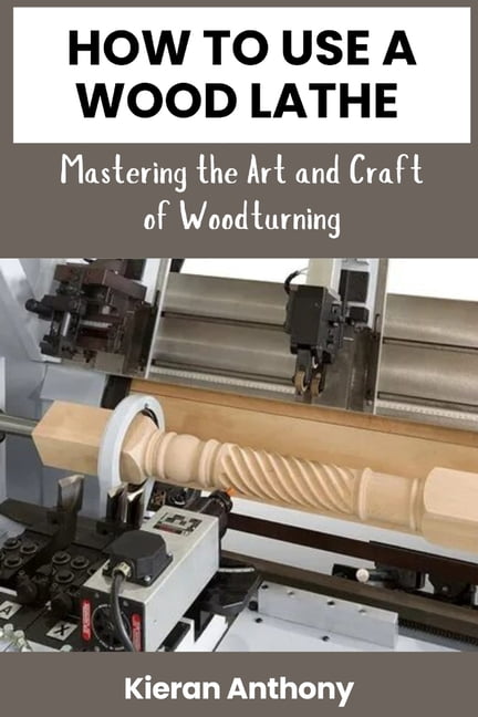 How to Use a Wood Lathe: Mastering the Art and Craft of Woodturning ...