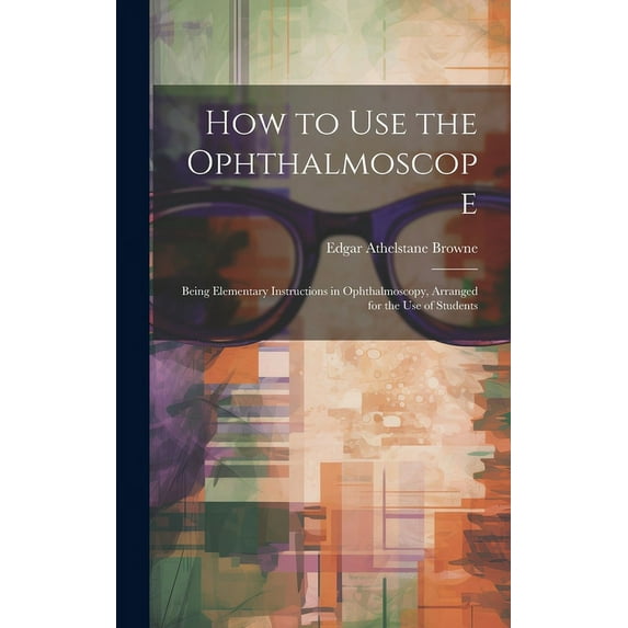 How to Use the Ophthalmoscope: Being Elementary Instructions in Ophthalmoscopy, Arranged for the Use of Students (Hardcover)