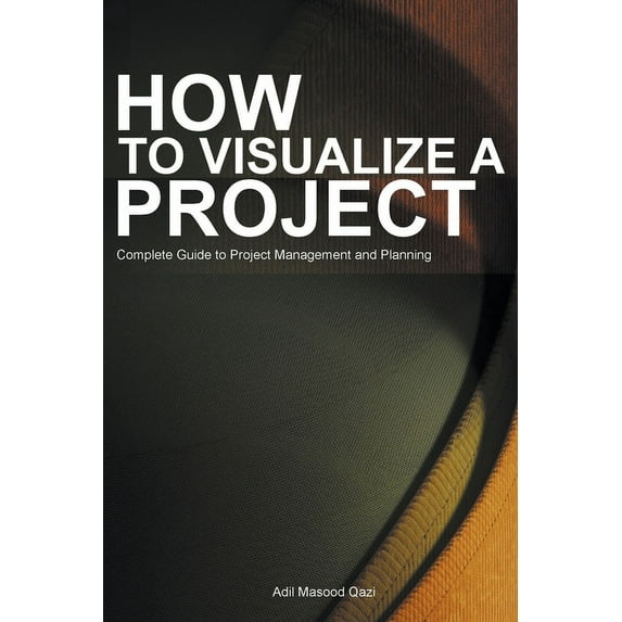 How to Visualize a Project: Complete Guide to Project Management and Planning, (Paperback)