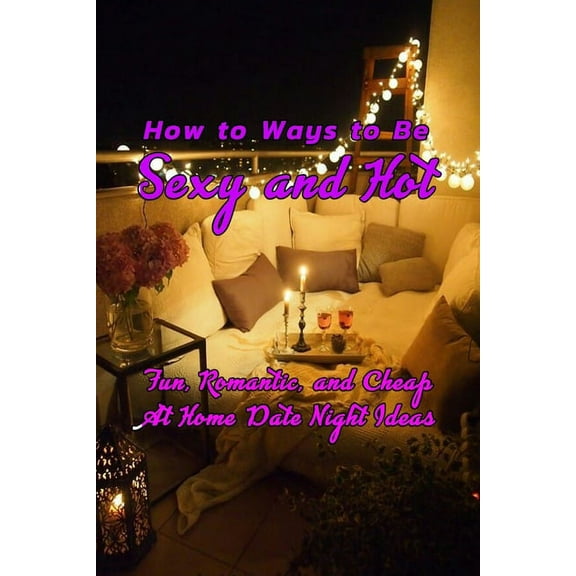 How to Ways to Be Sexy and Hot: Fun, Romantic, and Cheap At Home Date Night Ideas: Hot and Sexy Games (Paperback)