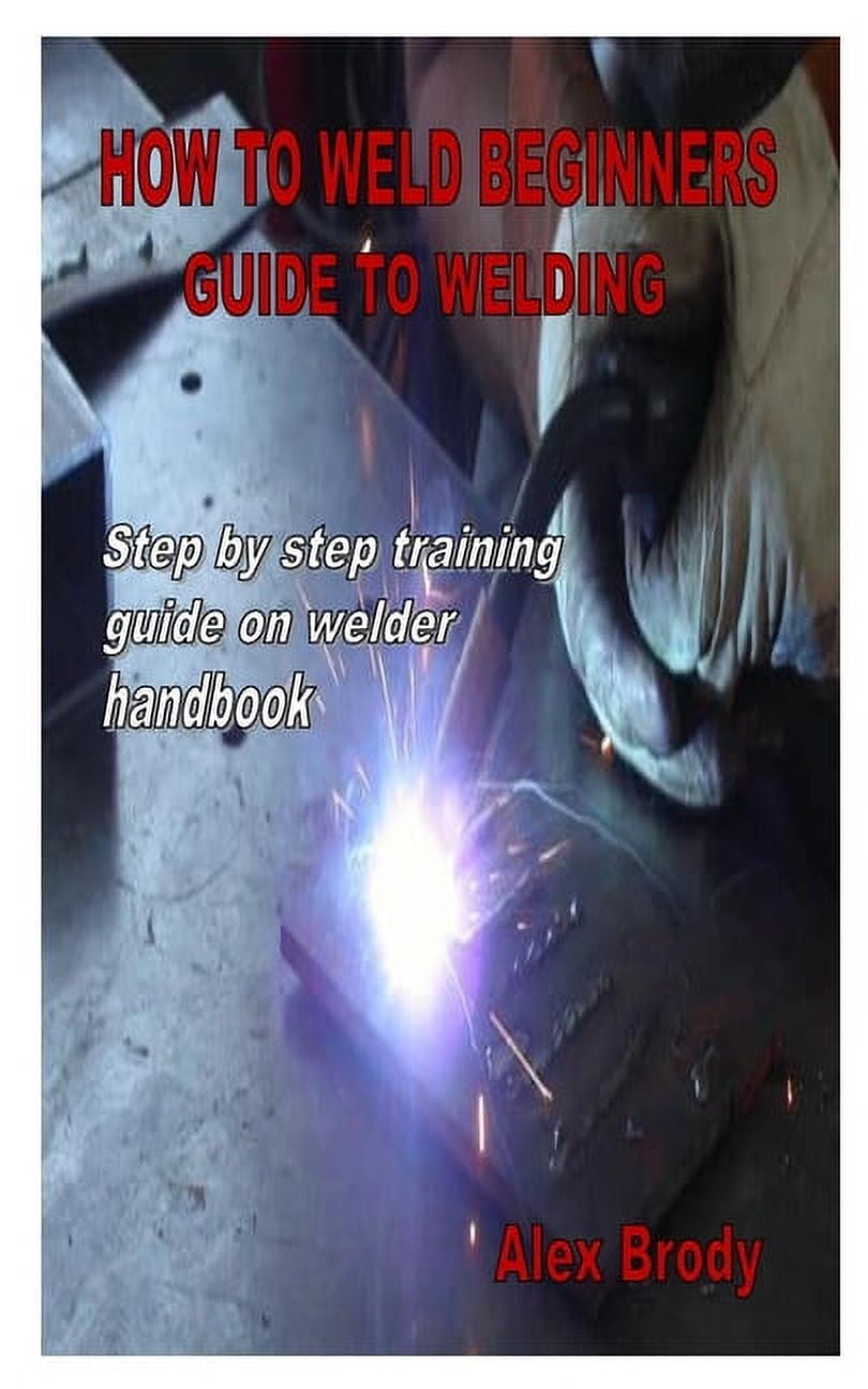 How to Weld Beginners Guide to Welding Step by step training guide on