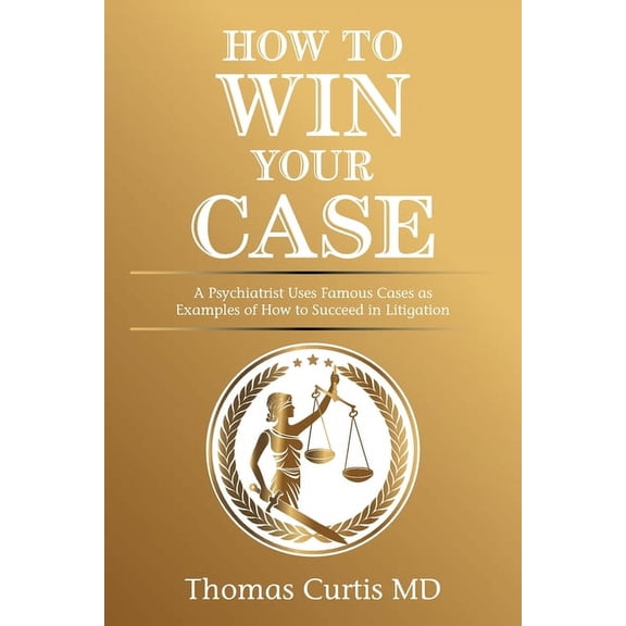 How to Win Your Case : A Psychiatrist Uses Famous Cases As Examples of How to Succeed in Litigation
