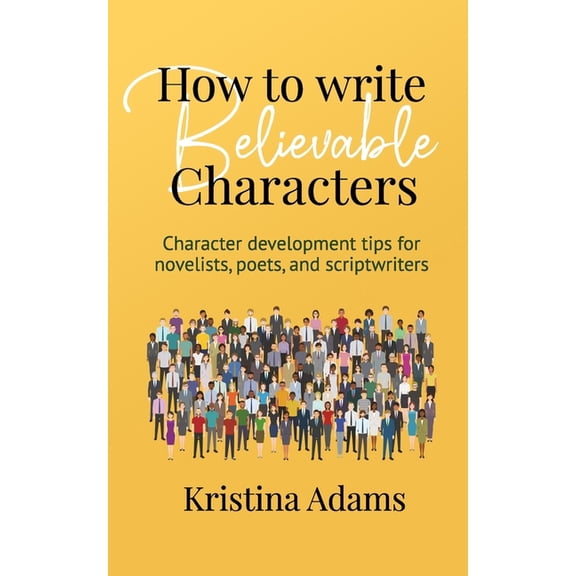 How to Write Believable Characters: Character Development Tips for Novelists, Poets, and Scriptwriters
