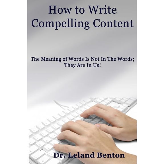 How to Write Compelling Content : The Meaning of Words Is Not in the Words; They Are in Us!