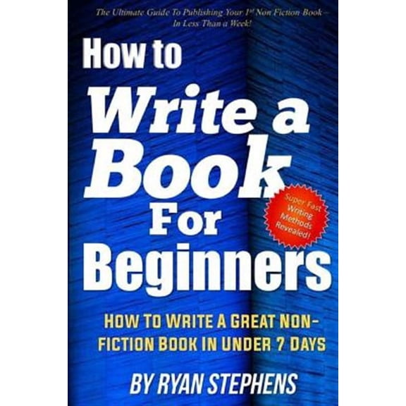 How to Write a Book for Beginners: How to Write a Great Non-Fiction Book in Under 7 Days (Paperback) by Ryan Stephens