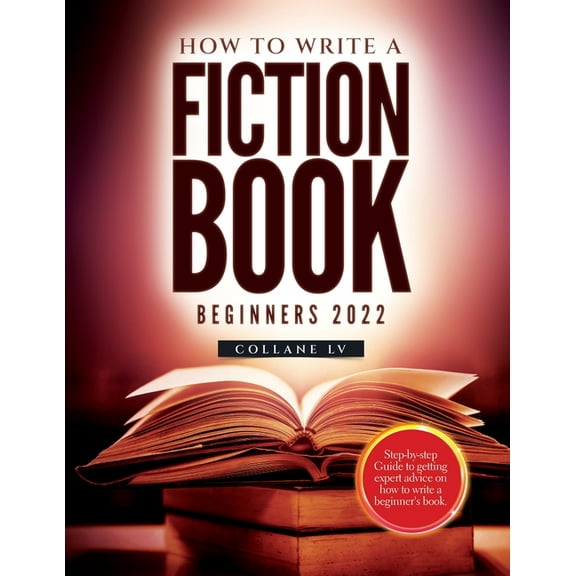 How to Write a Fiction Book For Beginners 2022: Step-by-step Guide to getting expert advice on how to write a beginner's, (Paperback)