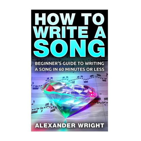 How to Write a Song: Beginner's Guide to Writing a Song in 60 Minutes or Less, (Paperback)
