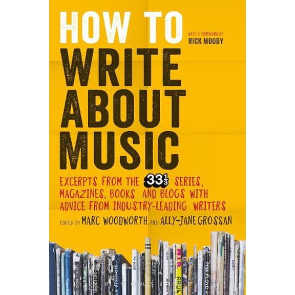 How to Write about Music: Excerpts from the 33 1/3 Series, Magazines, Books and Blogs with Advice from Industry-Leading Writers (Paperback)