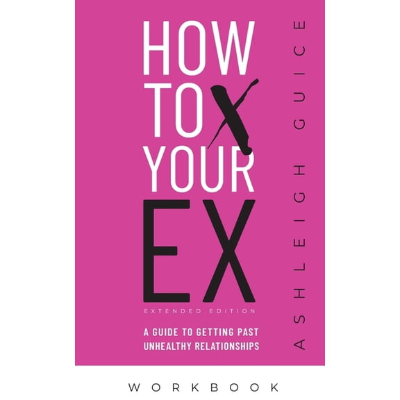 How to X Your Ex Extended Edition Workbook: A Guide to Getting Past Unhealthy Relationships, (Paperback)