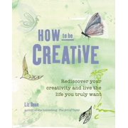 How to Be Creative Rediscover Your Inner Creativity and Live the Life You Truly Want, Paperback