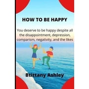 How to Be Happy You Deserve to Be Happy Despite All the Disappointment, Heartbreak, Depression, Comparism, Negativity, and the Likes Paperback