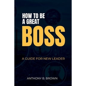 How to be a Great Boss: A Guide for New Leader (Paperback) by Anthony B Brown