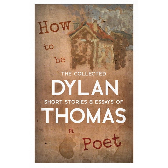 How to be a Poet - The Collected Short Stories & Essays of Dylan Thom Dylan Thomas (Paperback)