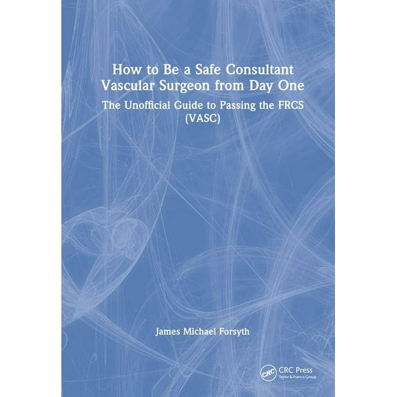 How to be a Safe Consultant Vascular Surgeon from Day One: The Unofficial Guide to Passing the FRCS (VASC), (Hardcover)