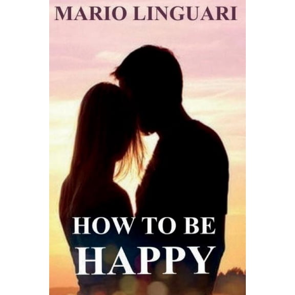 How to be happy: Get out of despair and learn to achieve happiness for you and your loved ones (Paperback)
