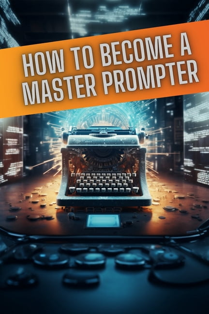 Master Prompter How to become a master prompter: A step by step guide to the art of Ai ...