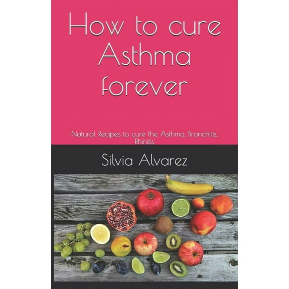 How to cure Asthma forever: Natural Recipes to cure the Asthma, Bronchitis, Rhinitis