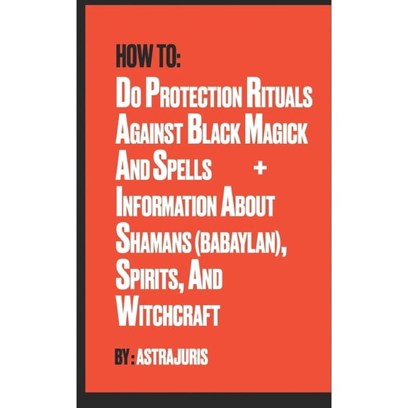 How to do Protection Rituals Against Black Magick and Spells + Information About Shamans (Babaylan), Spirits, and Witchc, (Paperback)