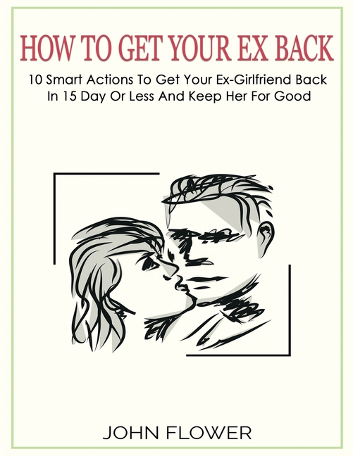 How to get your ex back 10 smart actions to get your ex-girlfriend back  in 15 day or less, and keep her for good (Paperback)