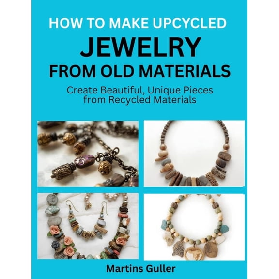 How to make Upcycled Jewelry from Old Materials: Create Beautiful, Unique Pieces from Recycled Materials, (Paperback)