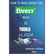 How to make money on Fiverr with AI tools in 2024 Harnessing AI for Profitable Freelancing on Fiverr in 2024, Paperback