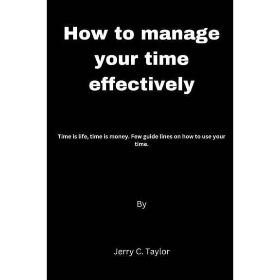How to manage your time effectively: Time is life, time is money. Few guide lines on how to use your time. (Paperback)