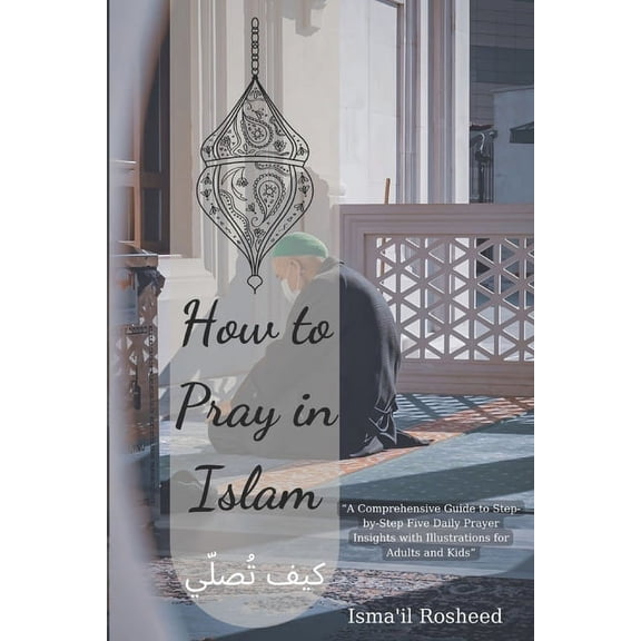 How to pray in Islam: A Comprehensive Guide to Step-by-Step Five Daily Prayer Insights with Illustrations for Adults and Kids (Paperback)