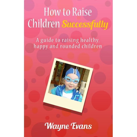 How to raise children successfully.: A guide to raising healthy, happy and rounded children. (Paperback)