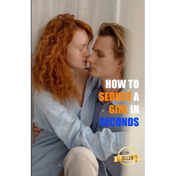 How to seduce a girl in seconds: The most brilliant techniques to pick up women (Paperback)