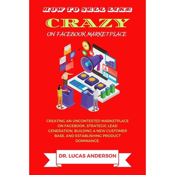 How to sell like crazy on Facebook Marketplace: Creating An Uncontested Marketplace on Facebook, Strategic Lead Generati, (Paperback)