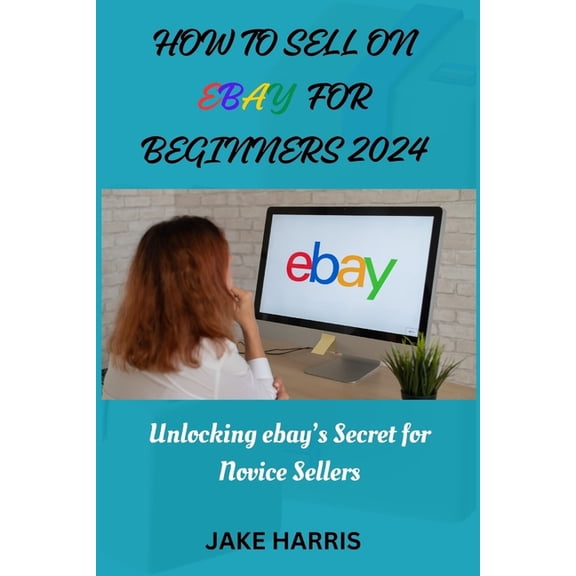 How to sell on eBay for beginners 2024: Unlocking eBay's secret for novice sellers (Paperback)